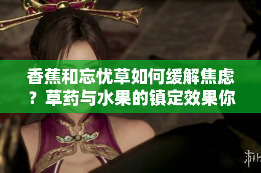 香蕉和忘忧草如何缓解焦虑？草药与水果的镇定效果你知道吗？