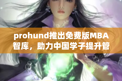 prohund推出免费版MBA智库，助力中国学子提升管理技能