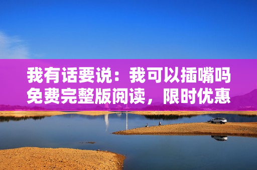 我有话要说：我可以插嘴吗免费完整版阅读，限时优惠！