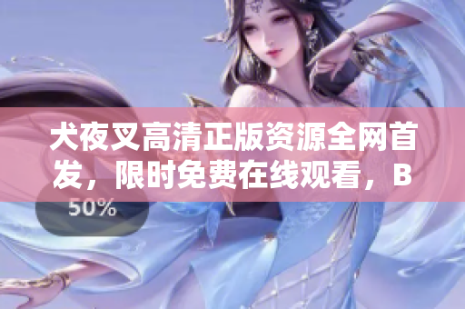 犬夜叉高清正版资源全网首发，限时免费在线观看，B站独家视频更新