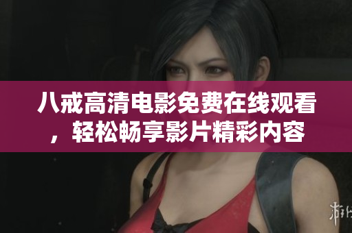 八戒高清电影免费在线观看，轻松畅享影片精彩内容