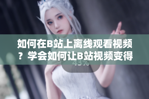 如何在B站上离线观看视频？学会如何让B站视频变得更方便观看