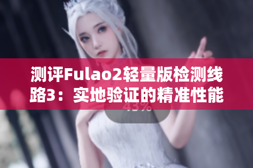 测评Fulao2轻量版检测线路3：实地验证的精准性能与稳定性