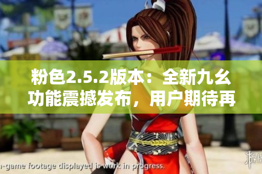粉色2.5.2版本：全新九幺功能震撼发布，用户期待再次升级