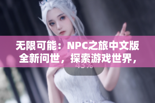 无限可能：NPC之旅中文版全新问世，探索游戏世界，尽情释放想象力！
