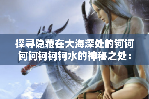 探寻隐藏在大海深处的钶钶钶钶钶钶钶水的神秘之处：探索海洋深层的奇妙世界