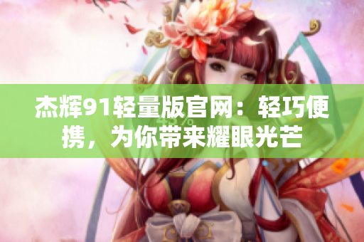 杰辉91轻量版官网：轻巧便携，为你带来耀眼光芒