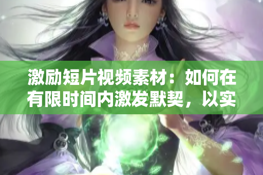激励短片视频素材：如何在有限时间内激发默契，以实现跃升？