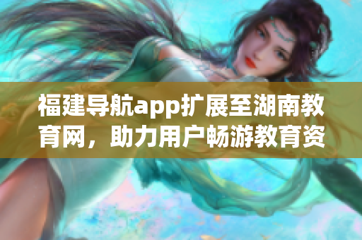 福建导航app扩展至湖南教育网，助力用户畅游教育资源海洋