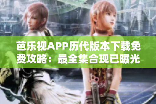 芭乐视APP历代版本下载免费攻略：最全集合现已曝光，老版本任你选！