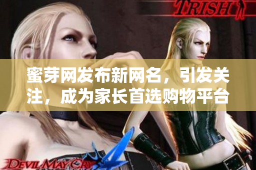 蜜芽网发布新网名，引发关注，成为家长首选购物平台