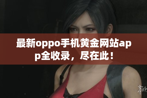 最新oppo手机黄金网站app全收录，尽在此！