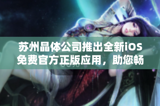 苏州晶体公司推出全新iOS免费官方正版应用，助您畅游创新科技世界