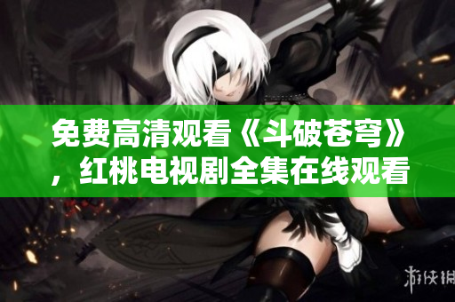免费高清观看《斗破苍穹》，红桃电视剧全集在线观看