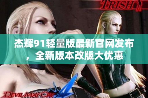 杰辉91轻量版最新官网发布，全新版本改版大优惠