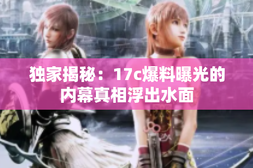 独家揭秘：17c爆料曝光的内幕真相浮出水面