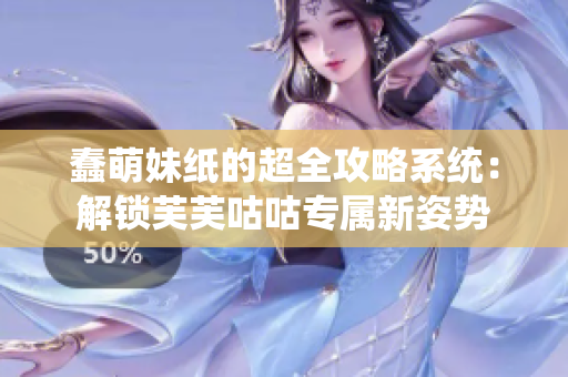 蠢萌妹纸的超全攻略系统：解锁芙芙咕咕专属新姿势