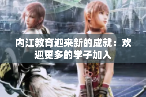 内江教育迎来新的成就：欢迎更多的学子加入