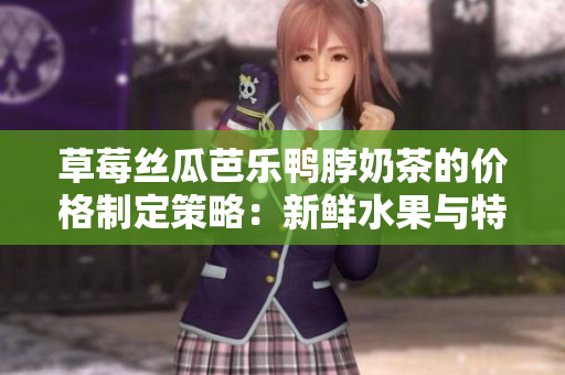 草莓丝瓜芭乐鸭脖奶茶的价格制定策略：新鲜水果与特色饮品定价秘籍分享