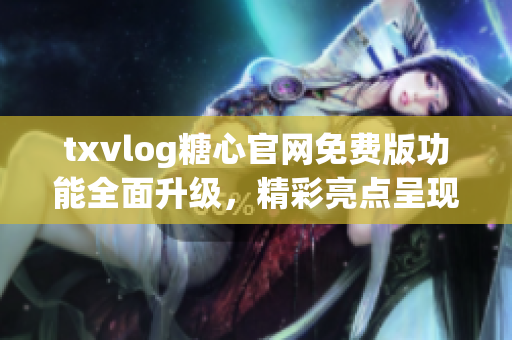 txvlog糖心官网免费版功能全面升级，精彩亮点呈现