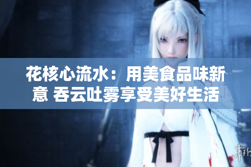 花核心流水：用美食品味新意 吞云吐雾享受美好生活