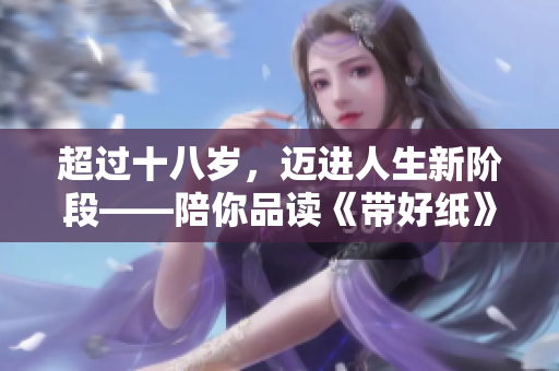 超过十八岁，迈进人生新阶段——陪你品读《带好纸》歌词