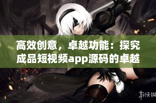高效创意，卓越功能：探究成品短视频app源码的卓越之处