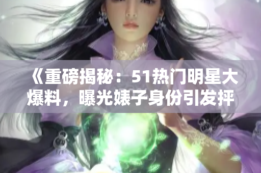 《重磅揭秘：51热门明星大爆料，曝光婊子身份引发抨击，电磁炉真相惊人》