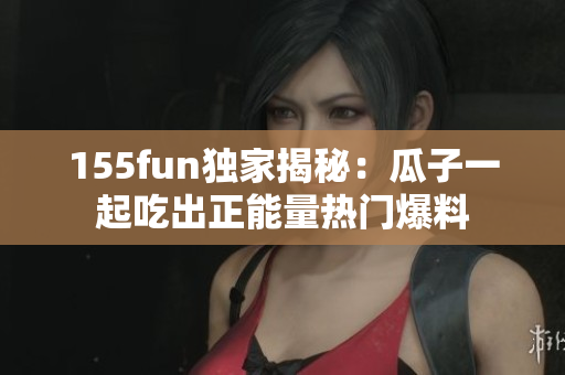 155fun独家揭秘：瓜子一起吃出正能量热门爆料