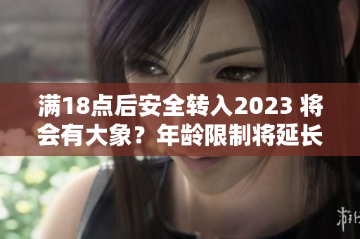 满18点后安全转入2023 将会有大象？年龄限制将延长至2023年，大象或成未来新宠。