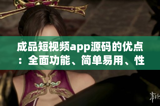 成品短视频app源码的优点：全面功能、简单易用、性能稳定