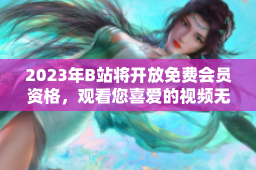 2023年B站将开放免费会员资格，观看您喜爱的视频无需付费