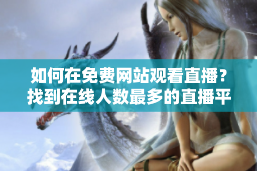 如何在免费网站观看直播？找到在线人数最多的直播平台