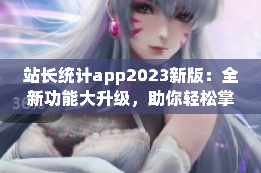 站长统计app2023新版：全新功能大升级，助你轻松掌握网站数据