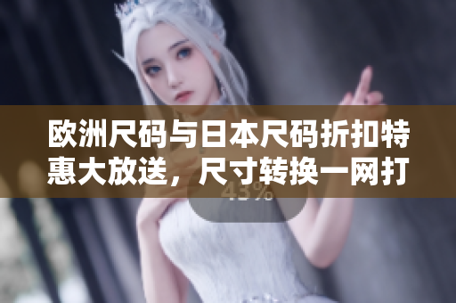 欧洲尺码与日本尺码折扣特惠大放送，尺寸转换一网打尽