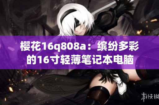 樱花16q808a：缤纷多彩的16寸轻薄笔记本电脑