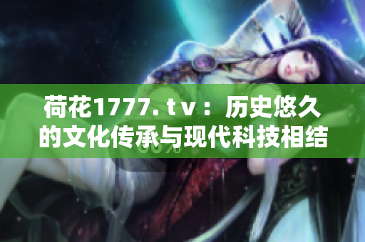 荷花1777. tⅴ：历史悠久的文化传承与现代科技相结合
