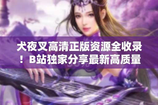 犬夜叉高清正版资源全收录！B站独家分享最新高质量视频，让你完整领略这部经典动漫。