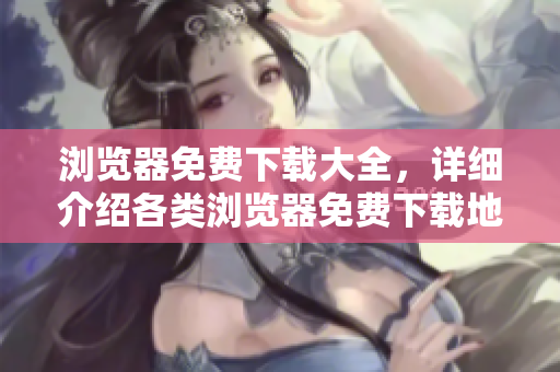 浏览器免费下载大全，详细介绍各类浏览器免费下载地址及使用技巧