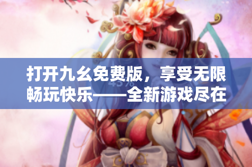 打开九幺免费版，享受无限畅玩快乐——全新游戏尽在你的指尖