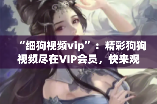 “细狗视频vip”：精彩狗狗视频尽在VIP会员，快来观赏吧