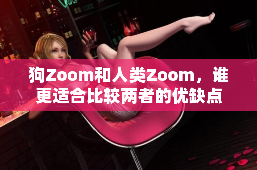 狗Zoom和人类Zoom，谁更适合比较两者的优缺点
