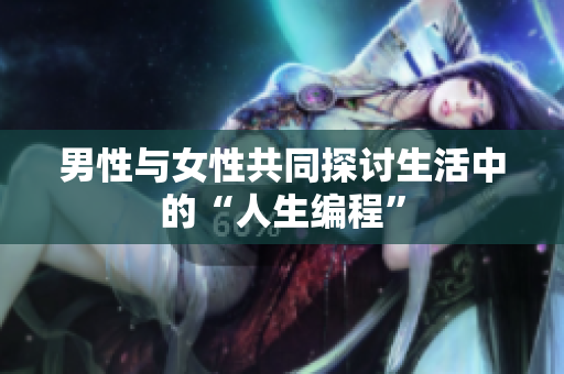 男性与女性共同探讨生活中的“人生编程”