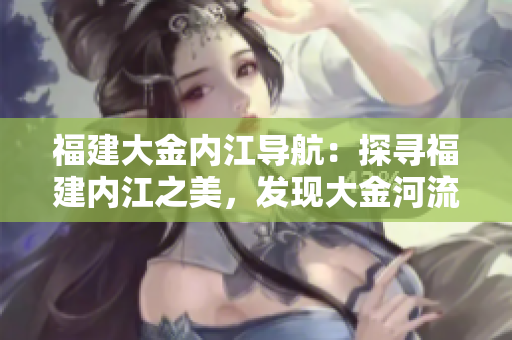福建大金内江导航：探寻福建内江之美，发现大金河流域的奇妙之旅