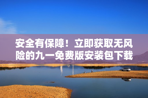 安全有保障！立即获取无风险的九一免费版安装包下载，轻松免费体验最新版本