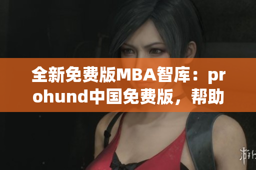 全新免费版MBA智库：prohund中国免费版，帮助您实现职业转型！