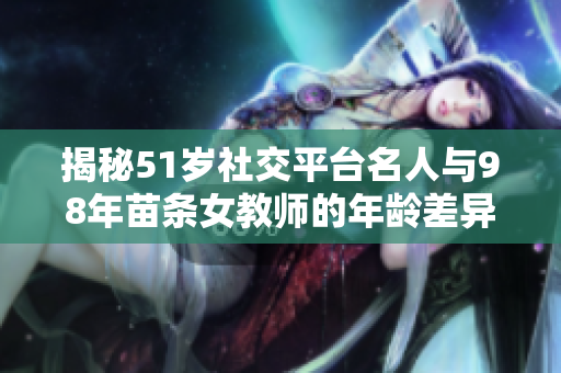揭秘51岁社交平台名人与98年苗条女教师的年龄差异