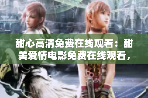 甜心高清免费在线观看：甜美爱情电影免费在线观看，清晰画质尽在「甜心」！
