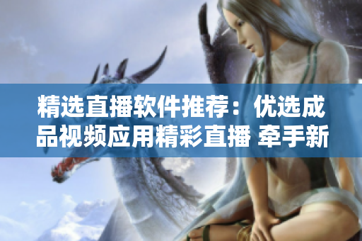 精选直播软件推荐：优选成品视频应用精彩直播 牵手新体验