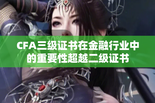 CFA三级证书在金融行业中的重要性超越二级证书